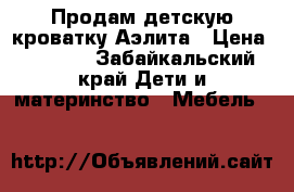 Продам детскую кроватку Аэлита › Цена ­ 3 500 - Забайкальский край Дети и материнство » Мебель   